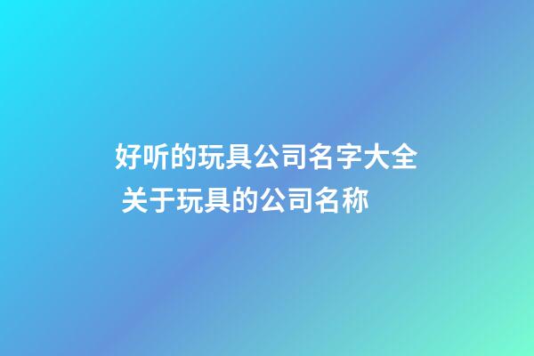 好听的玩具公司名字大全 关于玩具的公司名称-第1张-公司起名-玄机派